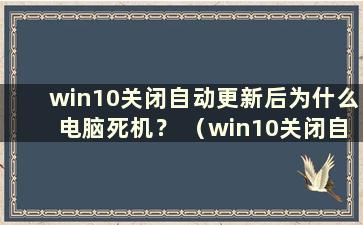 win10关闭自动更新后为什么电脑死机？ （win10关闭自动更新后电脑死机）